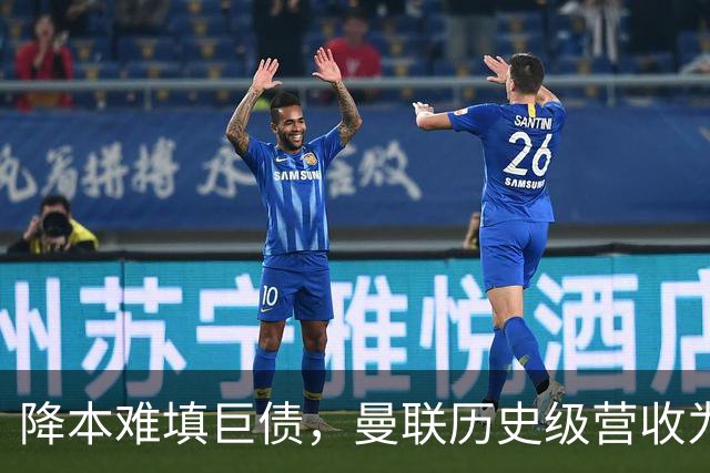 降本难填巨债，曼联历史级营收为何仍亏4300万？